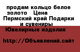 продам кольцо белое золото › Цена ­ 10 000 - Пермский край Подарки и сувениры » Ювелирные изделия   